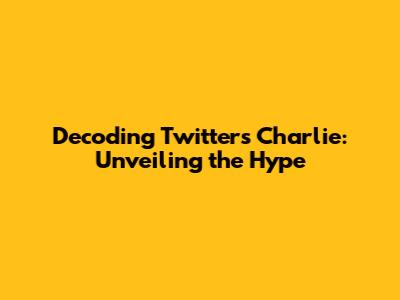 Decoding Twitter's Charlie: Unveiling the Hype