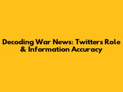 Decoding War News: Twitter's Role & Information Accuracy
