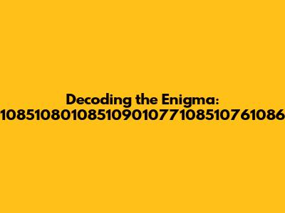 Decoding the Enigma: 10851080108510901077108510761086