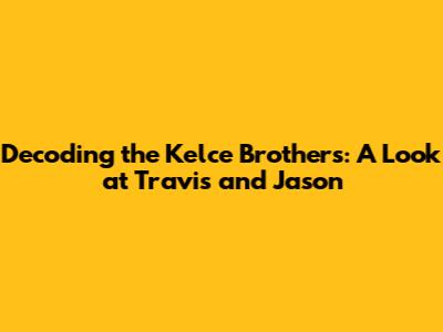 Decoding the Kelce Brothers: A Look at Travis and Jason