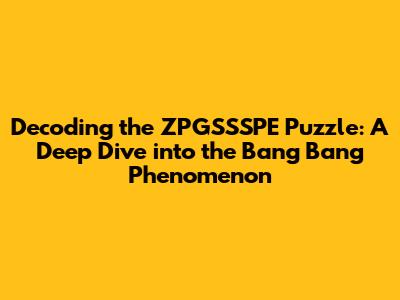 Decoding the ZPGSSSPE Puzzle: A Deep Dive into the 'Bang Bang' Phenomenon