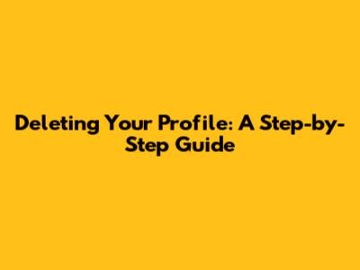 Deleting Your Profile: A Step-by-Step Guide