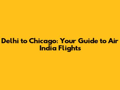 Delhi to Chicago: Your Guide to Air India Flights