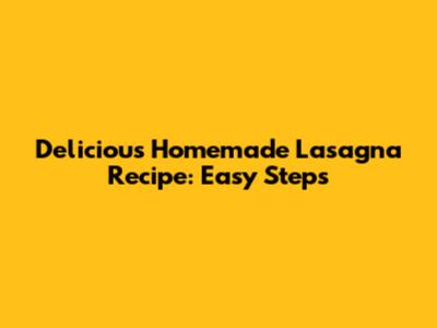 Delicious Homemade Lasagna Recipe: Easy Steps
