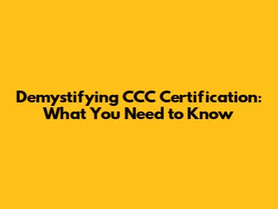 Demystifying CCC Certification: What You Need to Know