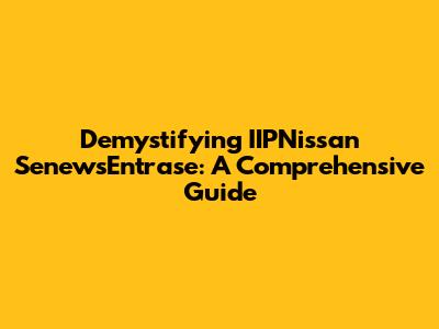 Demystifying IIPNissan SenewsEntrase: A Comprehensive Guide