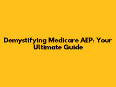 Demystifying Medicare AEP: Your Ultimate Guide