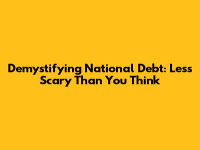 Demystifying National Debt: Less Scary Than You Think
