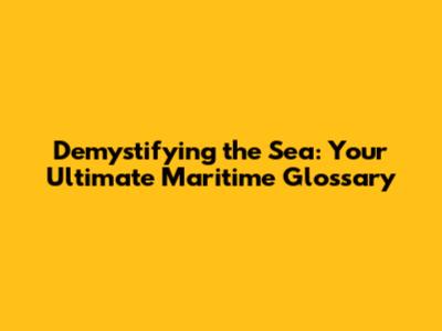 Demystifying the Sea: Your Ultimate Maritime Glossary