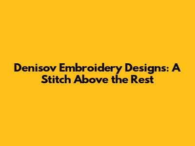Denisov Embroidery Designs: A Stitch Above the Rest