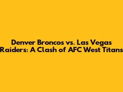 Denver Broncos vs. Las Vegas Raiders: A Clash of AFC West Titans