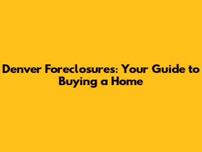 Denver Foreclosures: Your Guide to Buying a Home