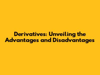Derivatives: Unveiling the Advantages and Disadvantages