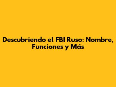 Descubriendo el FBI Ruso: Nombre, Funciones y Más