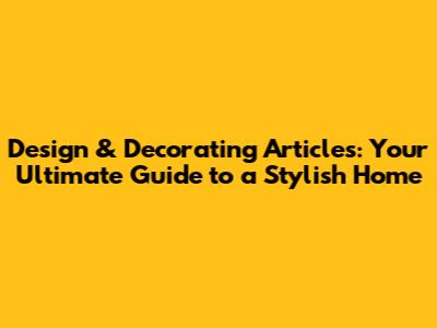 Design & Decorating Articles: Your Ultimate Guide to a Stylish Home