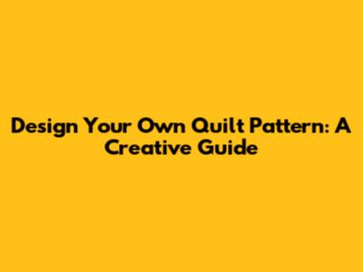 Design Your Own Quilt Pattern: A Creative Guide
