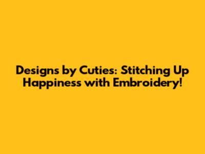 Designs by Cuties: Stitching Up Happiness with Embroidery!