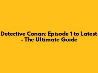 Detective Conan: Episode 1 to Latest - The Ultimate Guide