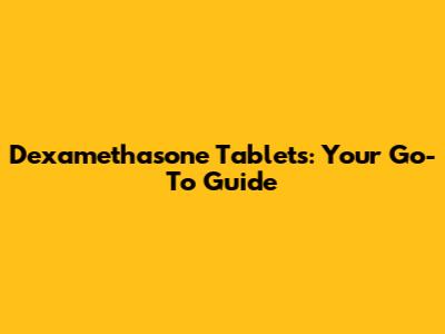 Dexamethasone Tablets: Your Go-To Guide