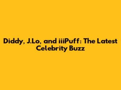 Diddy, J.Lo, and iiiPuff: The Latest Celebrity Buzz