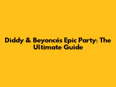 Diddy & Beyoncé's Epic Party: The Ultimate Guide