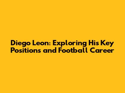 Diego Leon: Exploring His Key Positions and Football Career