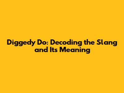 Diggedy Do: Decoding the Slang and Its Meaning