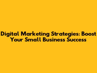 Digital Marketing Strategies: Boost Your Small Business Success