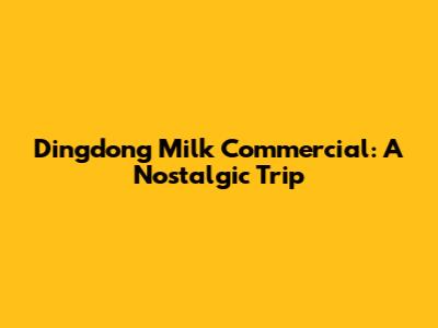 Dingdong Milk Commercial: A Nostalgic Trip