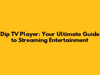 Dip TV Player: Your Ultimate Guide to Streaming Entertainment