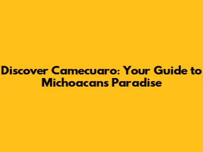 Discover Camecuaro: Your Guide to Michoacan's Paradise