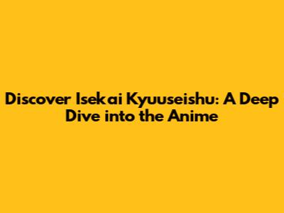Discover Isekai Kyuuseishu: A Deep Dive into the Anime