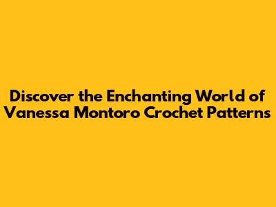 Discover the Enchanting World of Vanessa Montoro Crochet Patterns