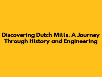Discovering Dutch Mills: A Journey Through History and Engineering