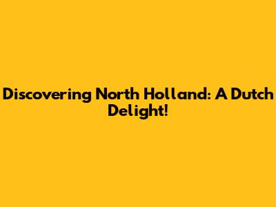 Discovering North Holland: A Dutch Delight!