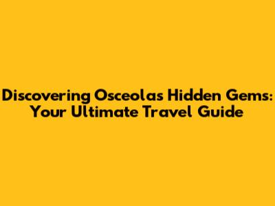 Discovering Osceola's Hidden Gems: Your Ultimate Travel Guide
