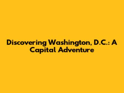 Discovering Washington, D.C.: A Capital Adventure