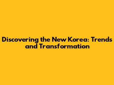 Discovering the New Korea: Trends and Transformation