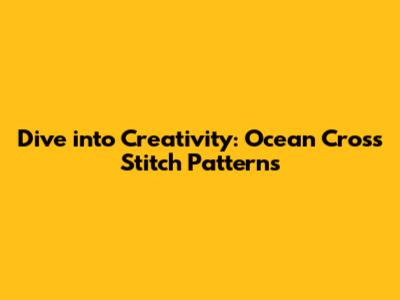 Dive into Creativity: Ocean Cross Stitch Patterns