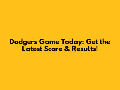 Dodgers Game Today: Get the Latest Score & Results!