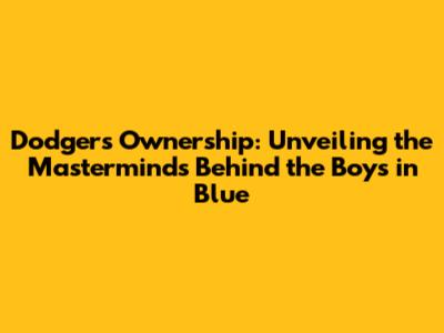 Dodgers Ownership: Unveiling the Masterminds Behind the Boys in Blue