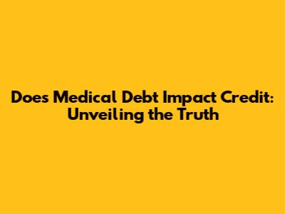 Does Medical Debt Impact Credit: Unveiling the Truth