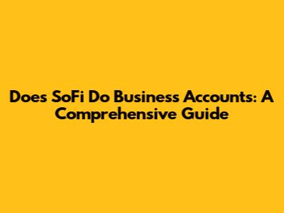 Does SoFi Do Business Accounts: A Comprehensive Guide