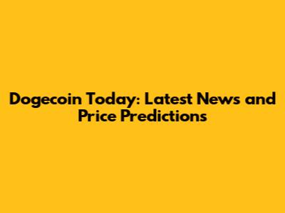Dogecoin Today: Latest News and Price Predictions