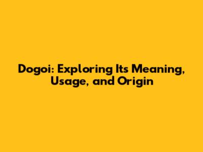 Dogoi: Exploring Its Meaning, Usage, and Origin