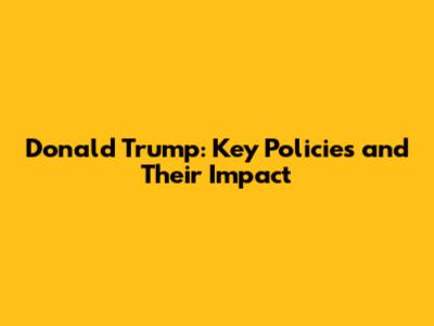 Donald Trump: Key Policies and Their Impact