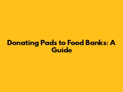 Donating Pads to Food Banks: A Guide