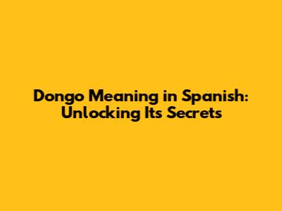 Dongo Meaning in Spanish: Unlocking Its Secrets