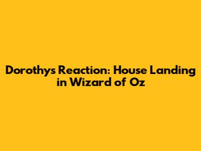 Dorothy's Reaction: House Landing in Wizard of Oz