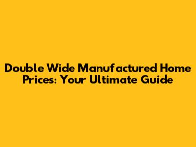 Double Wide Manufactured Home Prices: Your Ultimate Guide